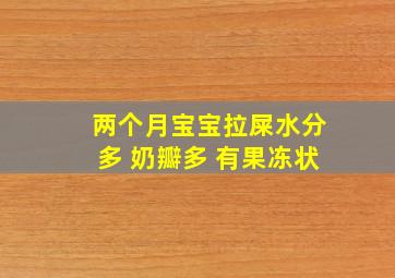 两个月宝宝拉屎水分多 奶瓣多 有果冻状